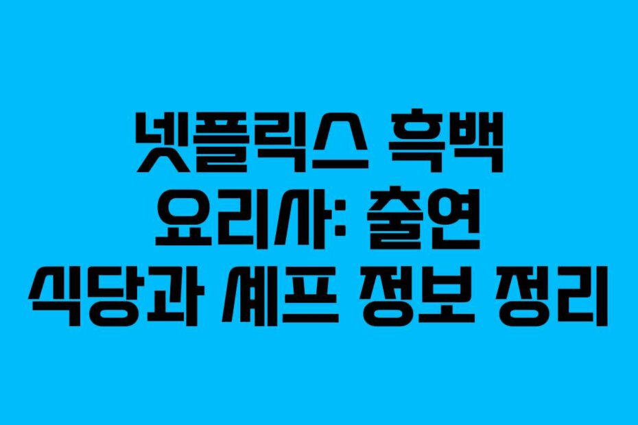 넷플릭스 흑백 요리사: 출연 식당과 셰프 정보 정리