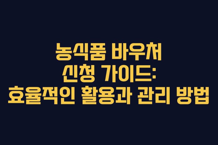 농식품 바우처 신청 가이드: 효율적인 활용과 관리 방법