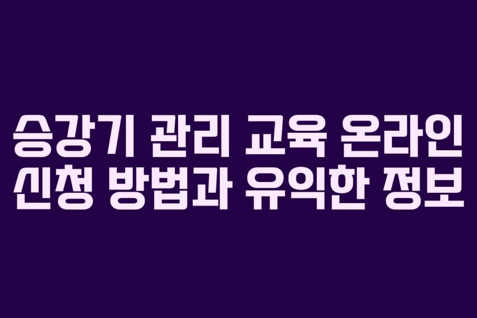 승강기 관리 교육 온라인 신청 방법과 유익한 정보