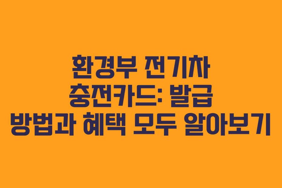 환경부 전기차 충전카드: 발급 방법과 혜택 모두 알아보기