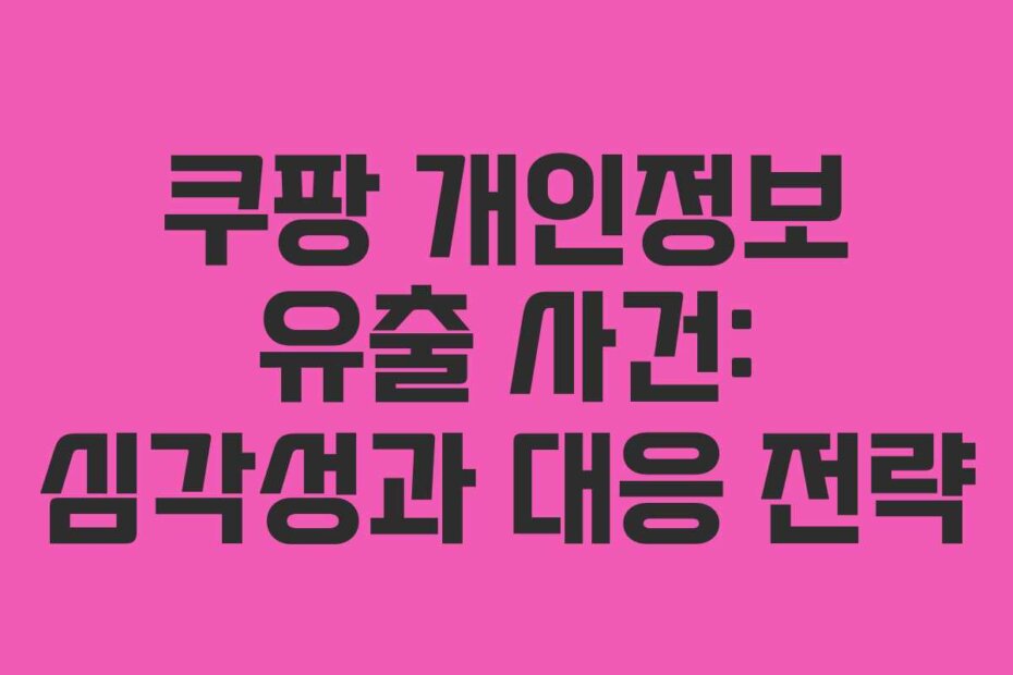 쿠팡 개인정보 유출 사건: 심각성과 대응 전략