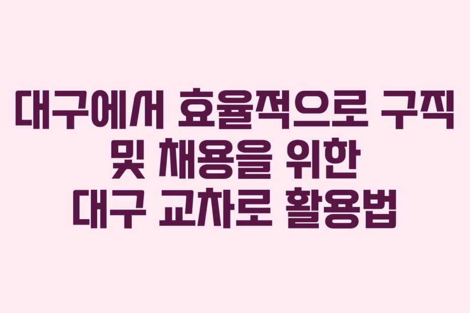 대구에서 효율적으로 구직 및 채용을 위한 대구 교차로 활용법