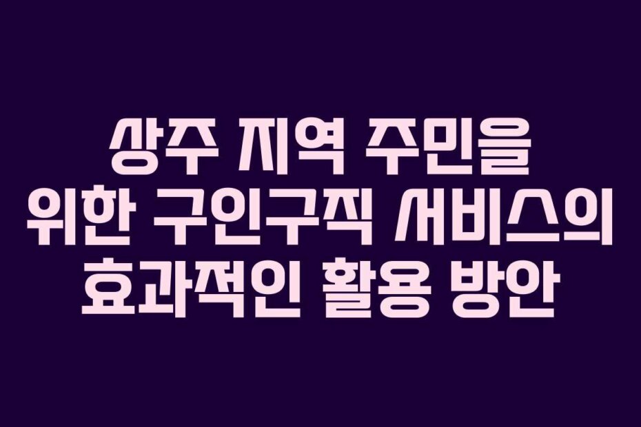 상주 지역 주민을 위한 구인구직 서비스의 효과적인 활용 방안