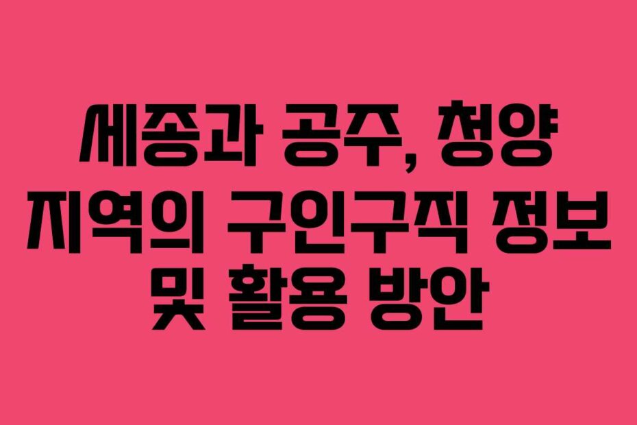 세종과 공주, 청양 지역의 구인구직 정보 및 활용 방안