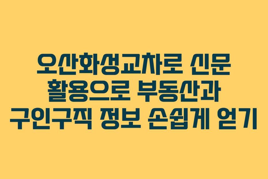 오산화성교차로 신문 활용으로 부동산과 구인구직 정보 손쉽게 얻기