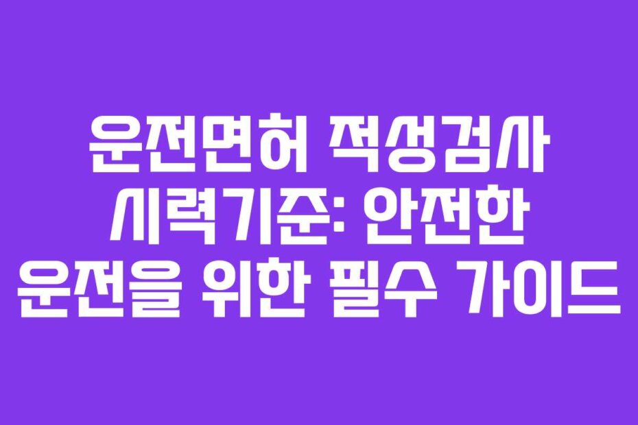 운전면허 적성검사 시력기준: 안전한 운전을 위한 필수 가이드