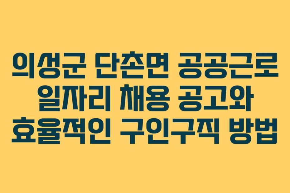 의성군 단촌면 공공근로 일자리 채용 공고와 효율적인 구인구직 방법