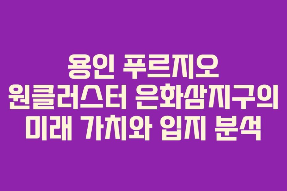 용인 푸르지오 원클러스터 은화삼지구의 미래 가치와 입지 분석