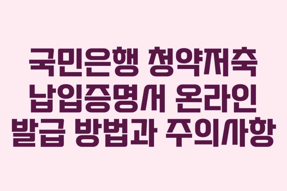 국민은행 청약저축 납입증명서 온라인 발급 방법과 주의사항