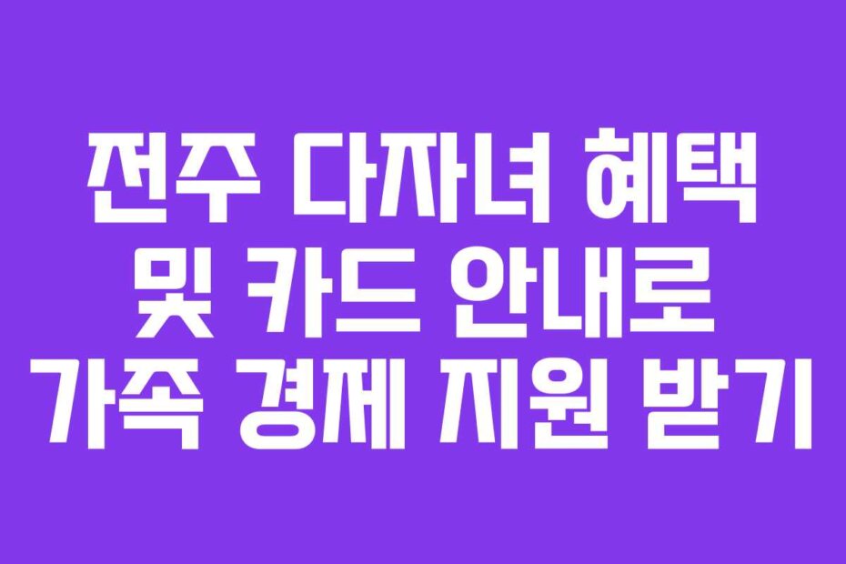 전주 다자녀 혜택 및 카드 안내로 가족 경제 지원 받기