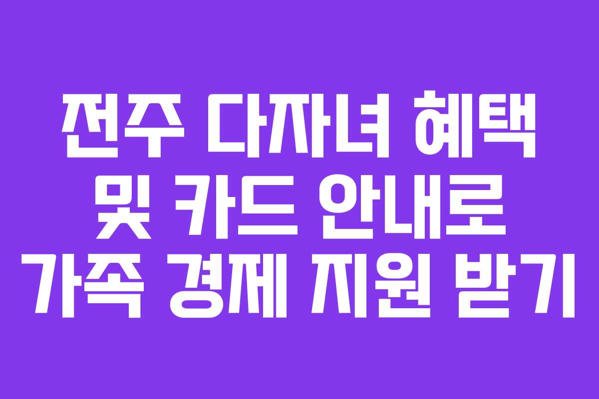 전주 다자녀 혜택 및 카드 안내로 가족 경제 지원 받기