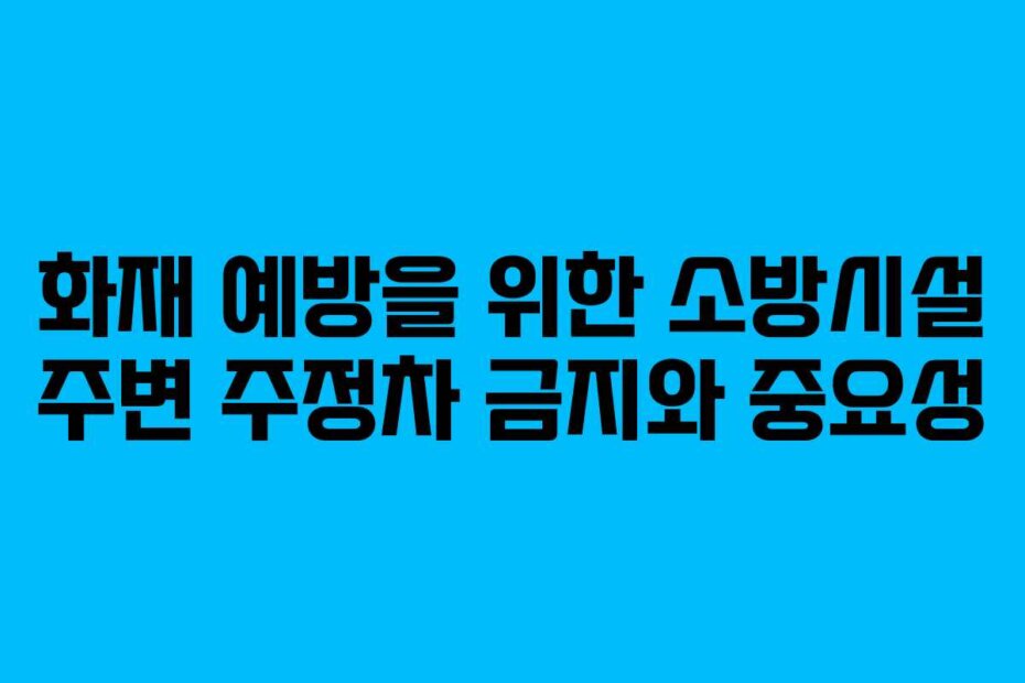 화재 예방을 위한 소방시설 주변 주정차 금지와 중요성