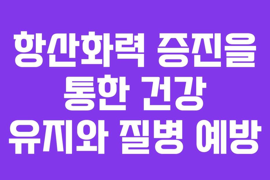 항산화력 증진을 통한 건강 유지와 질병 예방