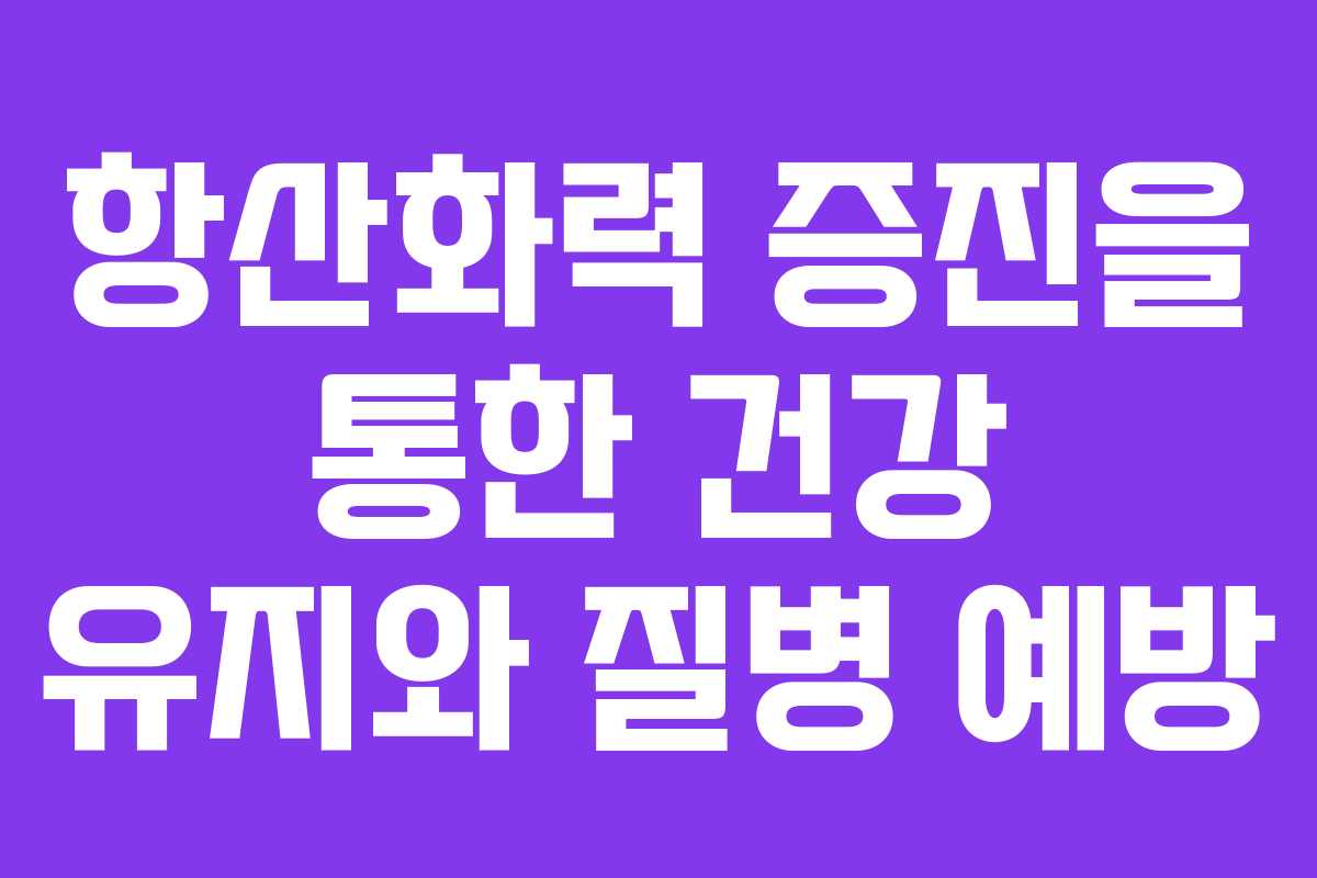 항산화력 증진을 통한 건강 유지와 질병 예방