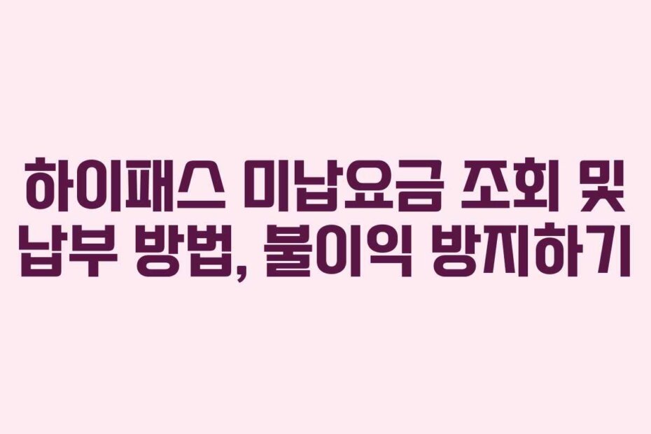 하이패스 미납요금 조회 및 납부 방법, 불이익 방지하기