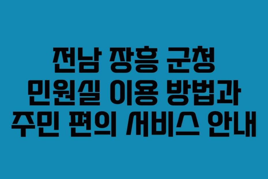 전남 장흥 군청 민원실 이용 방법과 주민 편의 서비스 안내