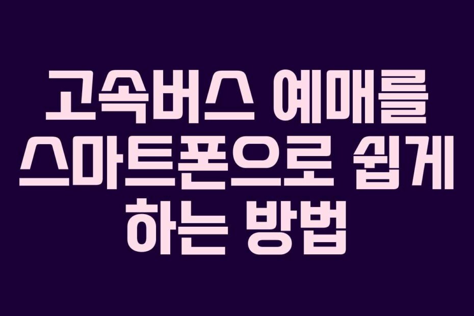 고속버스 예매를 스마트폰으로 쉽게 하는 방법