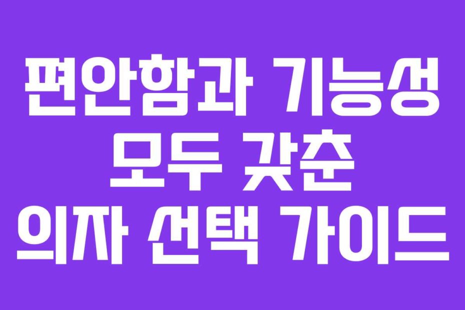 편안함과 기능성 모두 갖춘 의자 선택 가이드