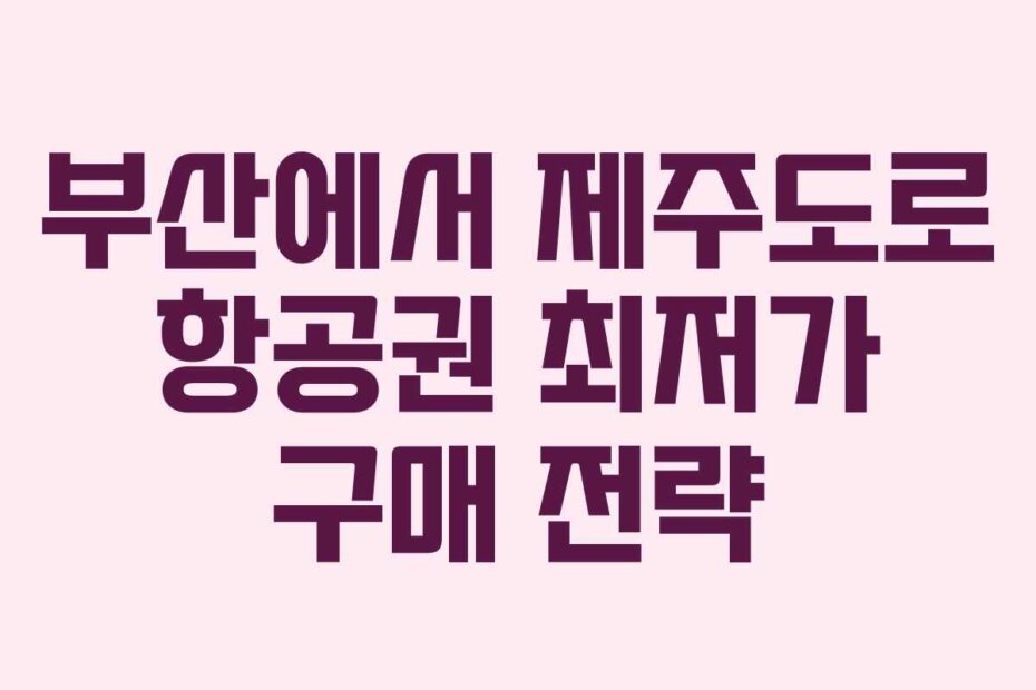 부산에서 제주도로 항공권 최저가 구매 전략