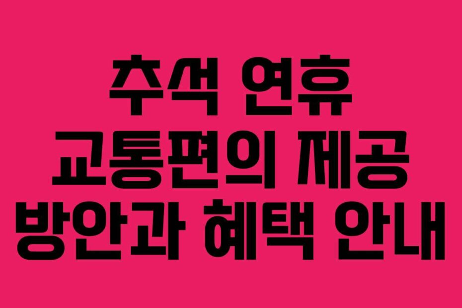 추석 연휴 교통편의 제공 방안과 혜택 안내