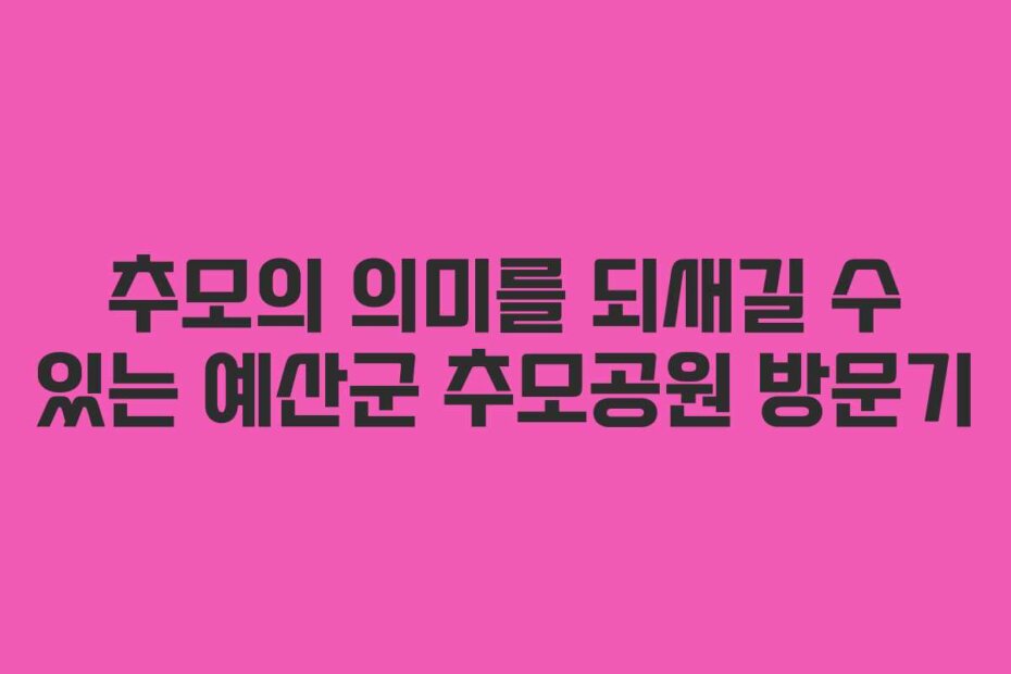 추모의 의미를 되새길 수 있는 예산군 추모공원 방문기