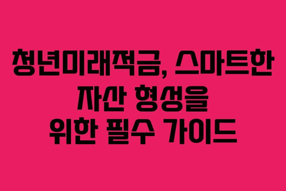 청년미래적금, 스마트한 자산 형성을 위한 필수 가이드