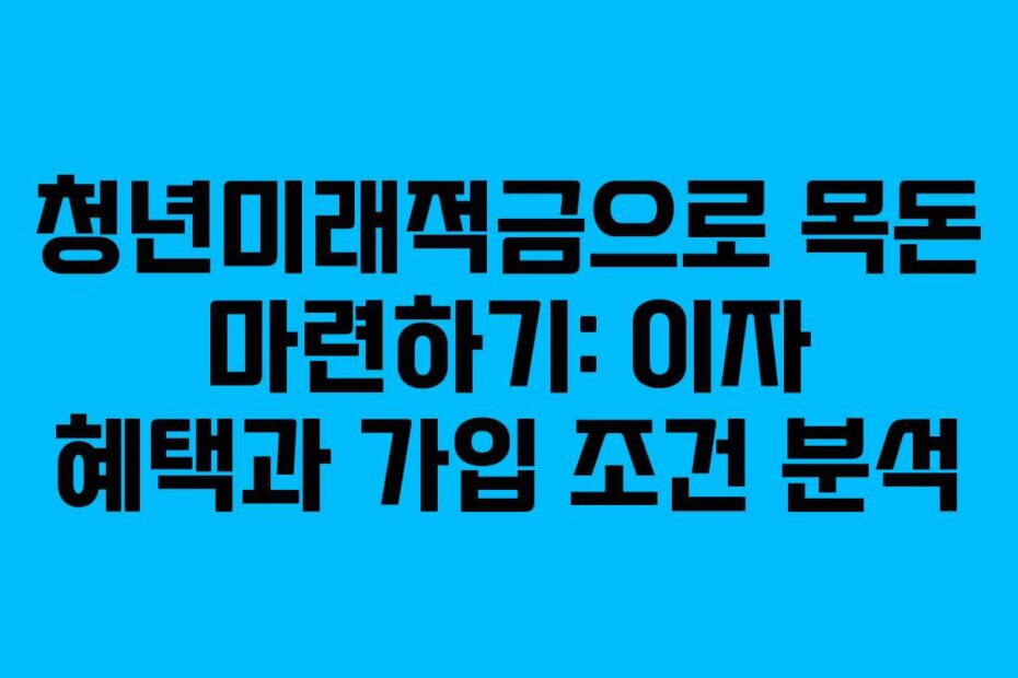청년미래적금으로 목돈 마련하기: 이자 혜택과 가입 조건 분석