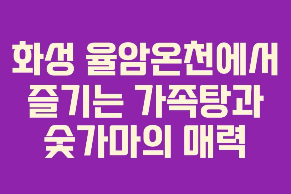 화성 율암온천에서 즐기는 가족탕과 숯가마의 매력