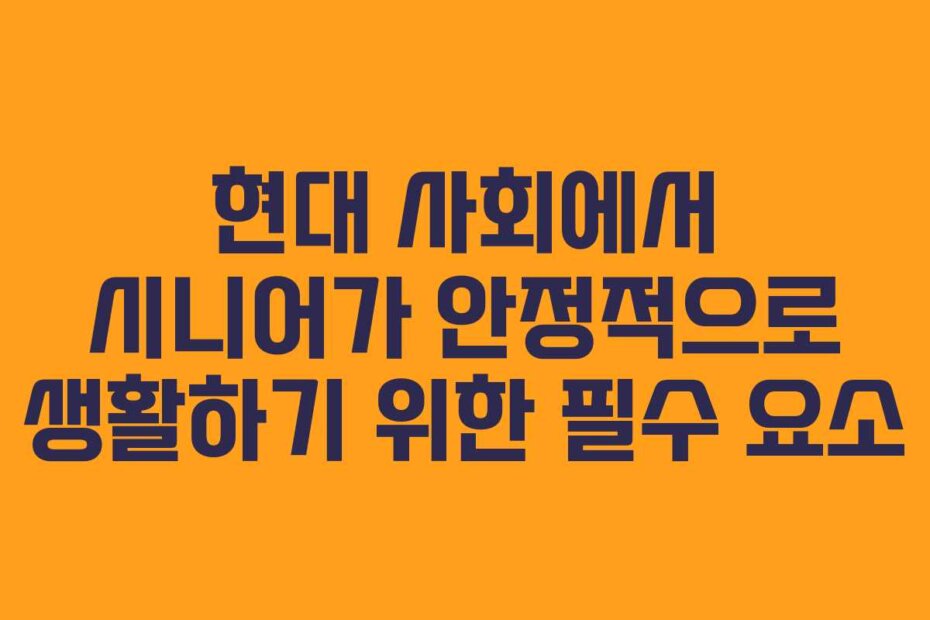 현대 사회에서 시니어가 안정적으로 생활하기 위한 필수 요소