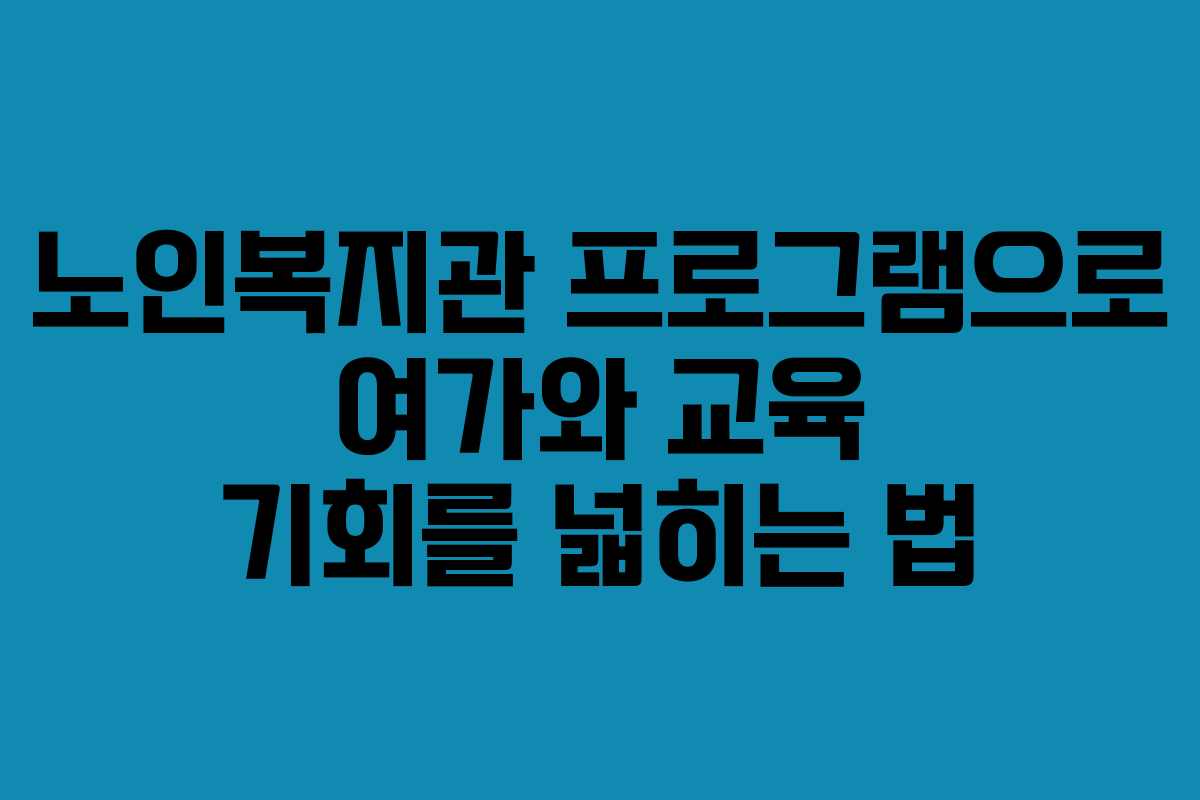 노인복지관 프로그램으로 여가와 교육 기회를 넓히는 법