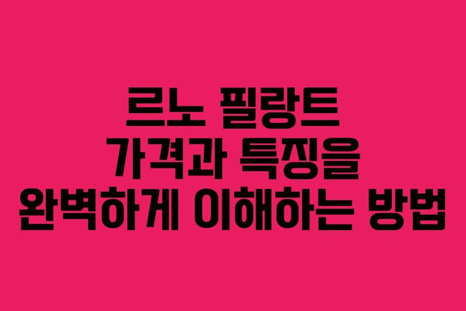 르노 필랑트 가격과 특징을 완벽하게 이해하는 방법