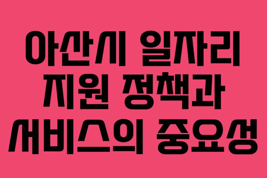 아산시 일자리 지원 정책과 서비스의 중요성