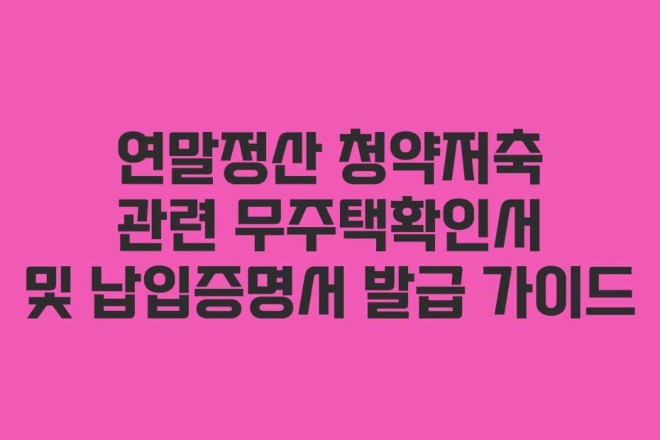 연말정산 청약저축 관련 무주택확인서 및 납입증명서 발급 가이드