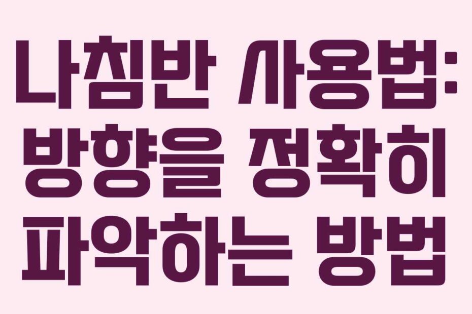 나침반 사용법: 방향을 정확히 파악하는 방법