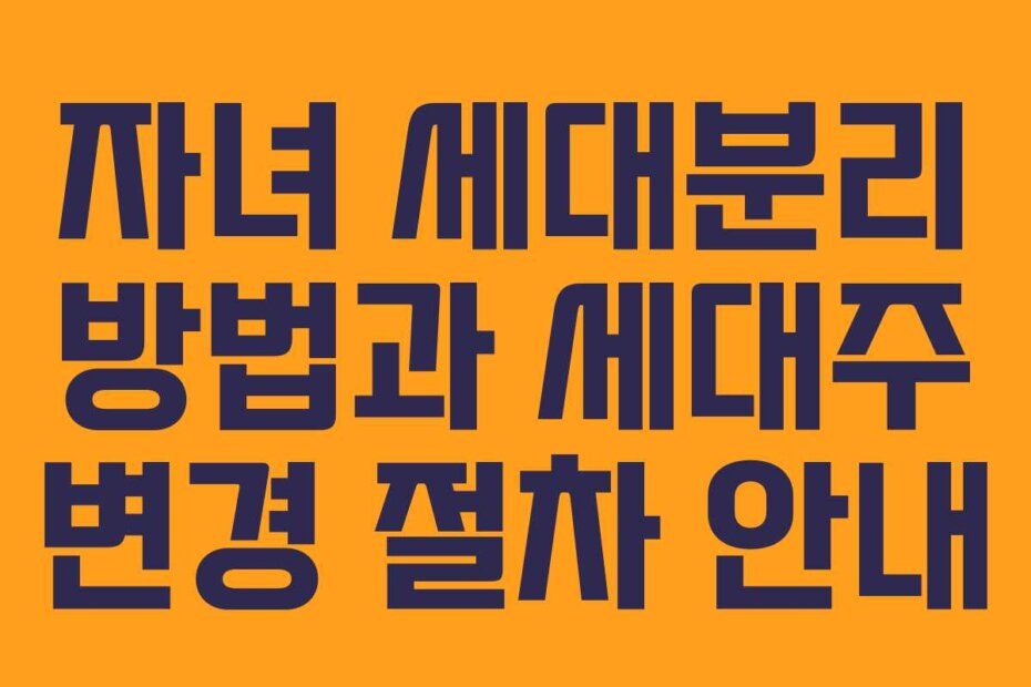 자녀 세대분리 방법과 세대주 변경 절차 안내