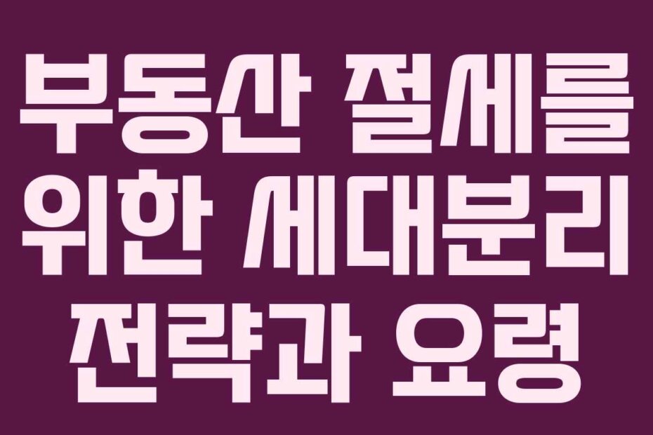 부동산 절세를 위한 세대분리 전략과 요령