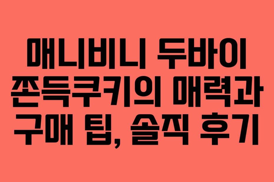 매니비니 두바이 쫀득쿠키의 매력과 구매 팁, 솔직 후기