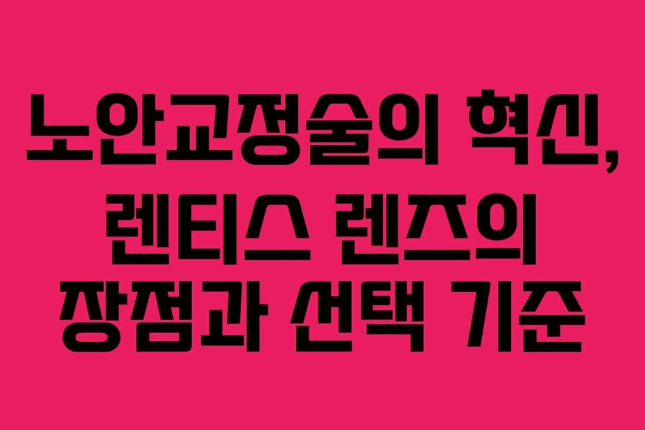 노안교정술의 혁신, 렌티스 렌즈의 장점과 선택 기준