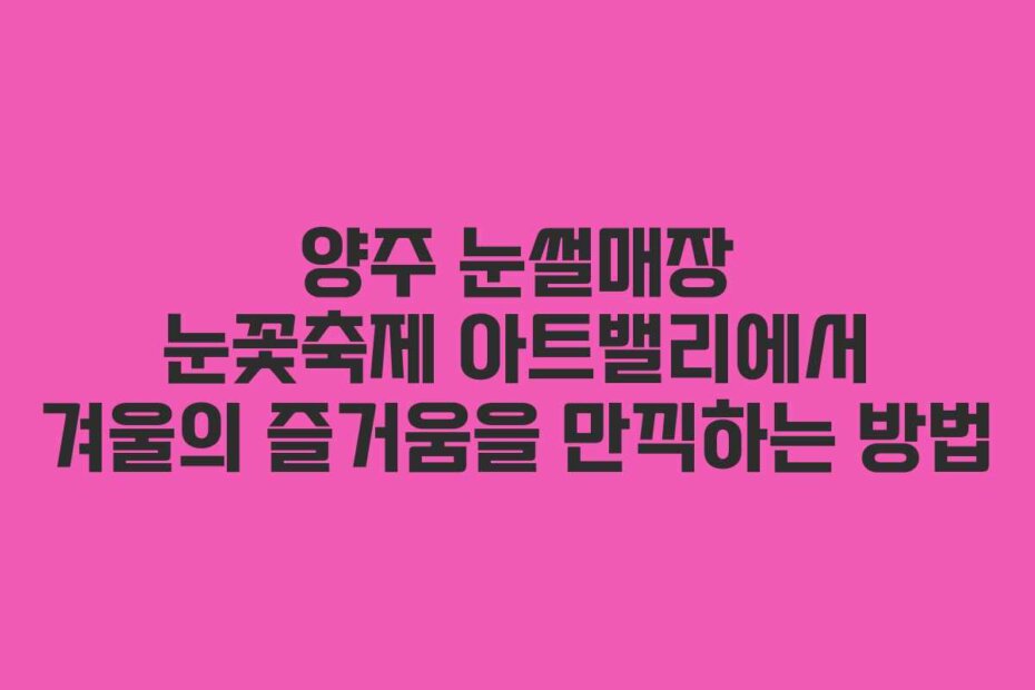 양주 눈썰매장 눈꽃축제 아트밸리에서 겨울의 즐거움을 만끽하는 방법