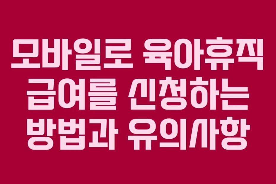 모바일로 육아휴직 급여를 신청하는 방법과 유의사항