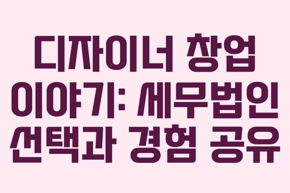 디자이너 창업 이야기: 세무법인 선택과 경험 공유