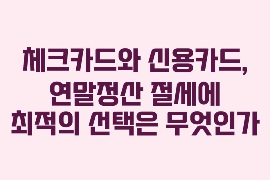 체크카드와 신용카드, 연말정산 절세에 최적의 선택은 무엇인가