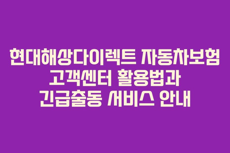 현대해상다이렉트 자동차보험 고객센터 활용법과 긴급출동 서비스 안내