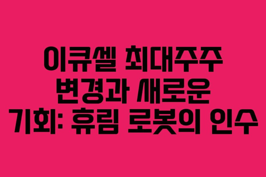이큐셀 최대주주 변경과 새로운 기회: 휴림 로봇의 인수