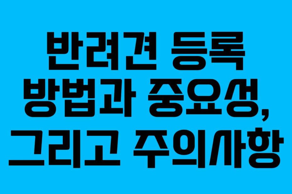 반려견 등록 방법과 중요성, 그리고 주의사항
