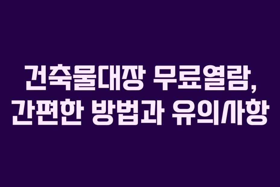 건축물대장 무료열람, 간편한 방법과 유의사항