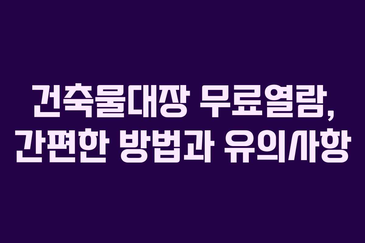 건축물대장 무료열람, 간편한 방법과 유의사항