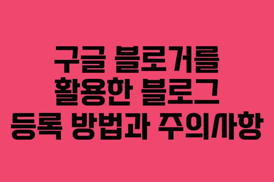 구글 블로거를 활용한 블로그 등록 방법과 주의사항