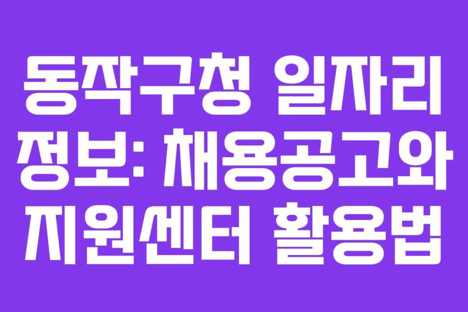 동작구청 일자리 정보: 채용공고와 지원센터 활용법