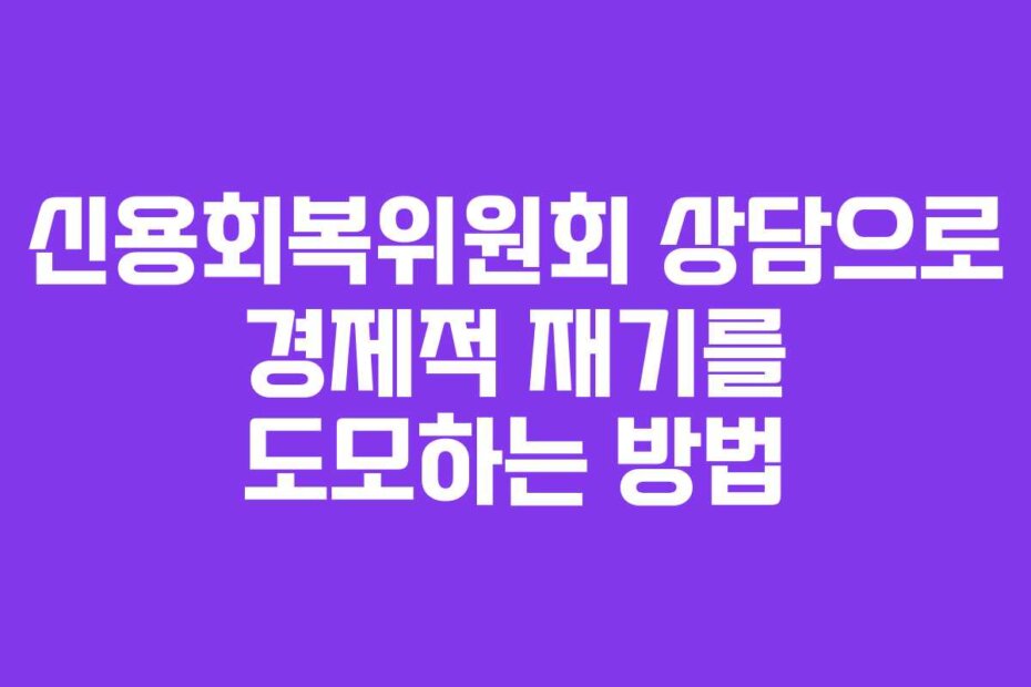 신용회복위원회 상담으로 경제적 재기를 도모하는 방법